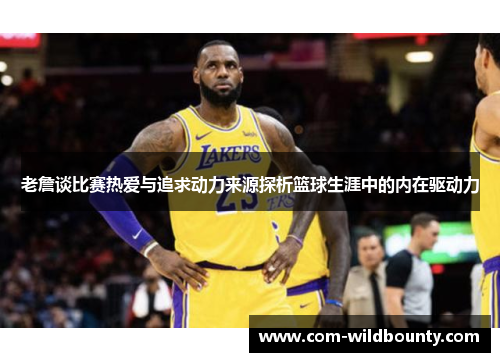 老詹谈比赛热爱与追求动力来源探析篮球生涯中的内在驱动力 老詹谈比赛热爱与追求动力来源探析篮球生涯中的内在驱动力
