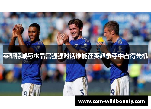 莱斯特城与水晶宫强强对话谁能在英超争夺中占得先机