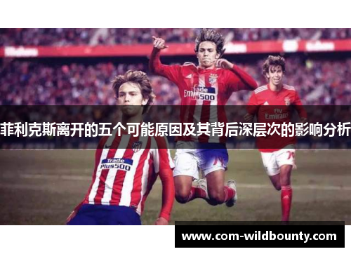 菲利克斯离开的五个可能原因及其背后深层次的影响分析 菲利克斯离开的五个可能原因及其背后深层次的影响分析