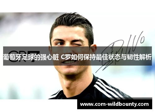 葡萄牙足球的强心脏 C罗如何保持最佳状态与韧性解析