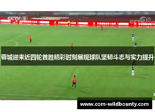 蓉城迎来近四轮首胜精彩时刻展现球队坚韧斗志与实力提升
