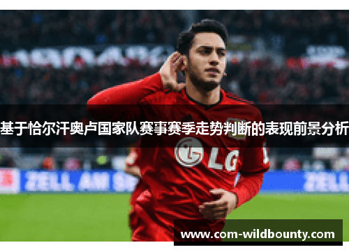 基于恰尔汗奥卢国家队赛事赛季走势判断的表现前景分析 基于恰尔汗奥卢国家队赛事赛季走势判断的表现前景分析