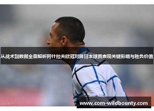 从战术到数据全面解析阿什拉夫欧冠对阵日本球员表现关键影响与胜负价值