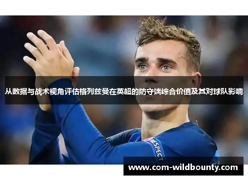 从数据与战术视角评估格列兹曼在英超的防守端综合价值及其对球队影响 从数据与战术视角评估格列兹曼在英超的防守端综合价值及其对球队影响