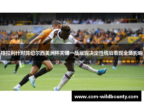 格拉利什对阵切尔西美洲杯关键一战展现决定性统治表现全场影响 格拉利什对阵切尔西美洲杯关键一战展现决定性统治表现全场影响