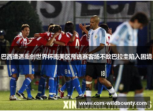 巴西遭遇重创世界杯南美区预选赛客场不敌巴拉圭陷入困境 巴西遭遇重创世界杯南美区预选赛客场不敌巴拉圭陷入困境