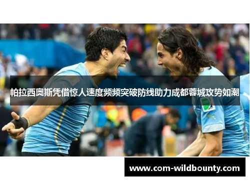 帕拉西奥斯凭借惊人速度频频突破防线助力成都蓉城攻势如潮