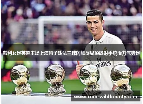 戴利女足英超主场上演帽子戏法三球闪耀尽显顶级射手统治力气势足 戴利女足英超主场上演帽子戏法三球闪耀尽显顶级射手统治力气势足