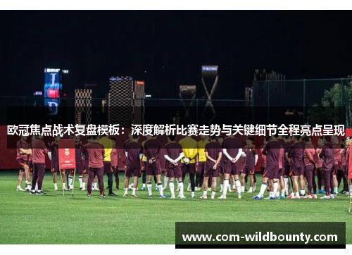 欧冠焦点战术复盘模板：深度解析比赛走势与关键细节全程亮点呈现