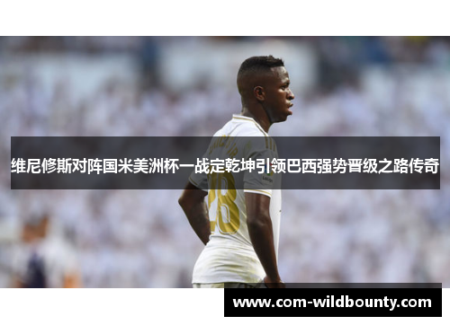 维尼修斯对阵国米美洲杯一战定乾坤引领巴西强势晋级之路传奇