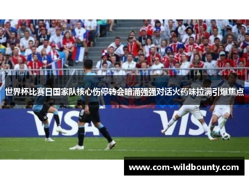 世界杯比赛日国家队核心伤停转会暗涌强强对话火药味拉满引爆焦点 世界杯比赛日国家队核心伤停转会暗涌强强对话火药味拉满引爆焦点