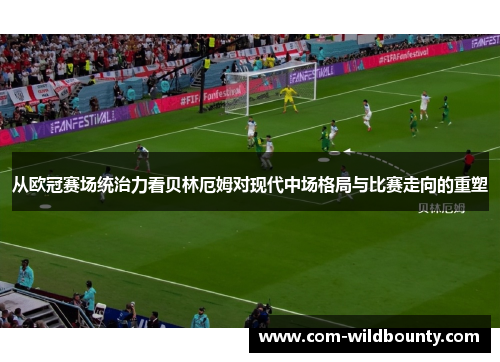 从欧冠赛场统治力看贝林厄姆对现代中场格局与比赛走向的重塑 从欧冠赛场统治力看贝林厄姆对现代中场格局与比赛走向的重塑