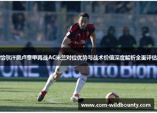 恰尔汗奥卢意甲再战AC米兰对位优势与战术价值深度解析全面评估 恰尔汗奥卢意甲再战AC米兰对位优势与战术价值深度解析全面评估