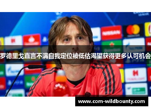 罗德里戈直言不满自我定位被低估渴望获得更多认可机会 罗德里戈直言不满自我定位被低估渴望获得更多认可机会
